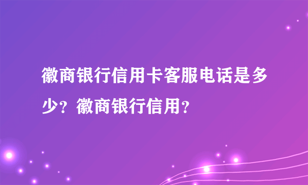 徽商银行信用卡客服电话是多少？徽商银行信用？