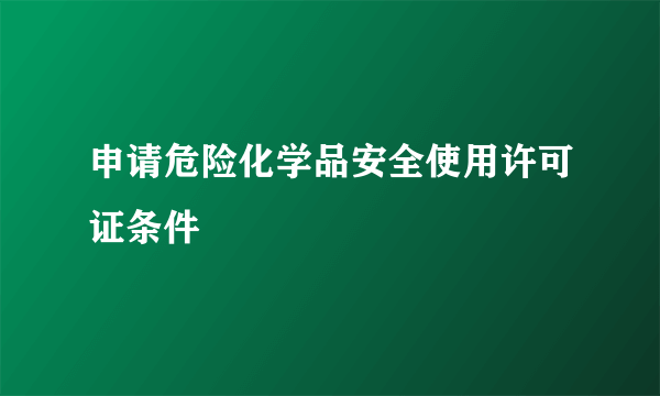 申请危险化学品安全使用许可证条件