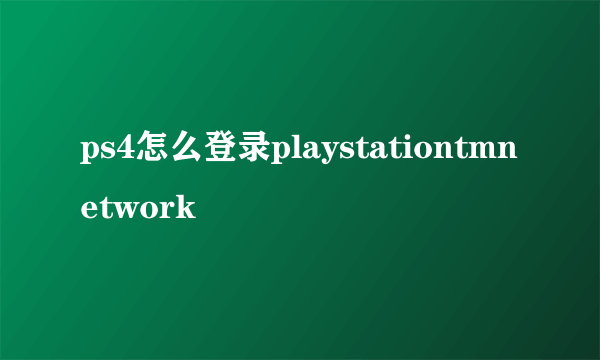 ps4怎么登录playstationtmnetwork