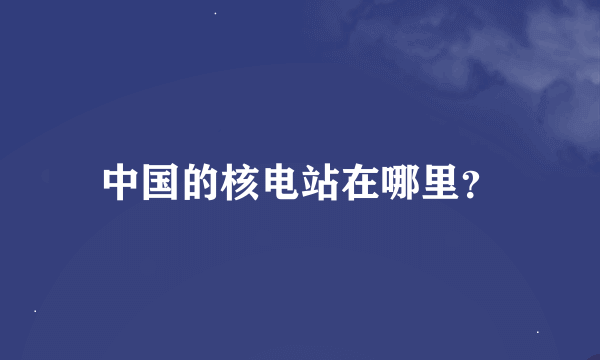 中国的核电站在哪里？