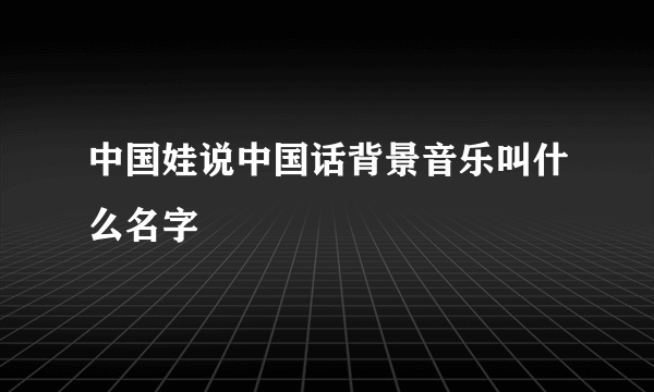 中国娃说中国话背景音乐叫什么名字