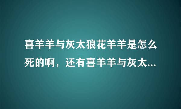 喜羊羊与灰太狼花羊羊是怎么死的啊，还有喜羊羊与灰太狼的大结局是什么？不要都被吃掉的那个！