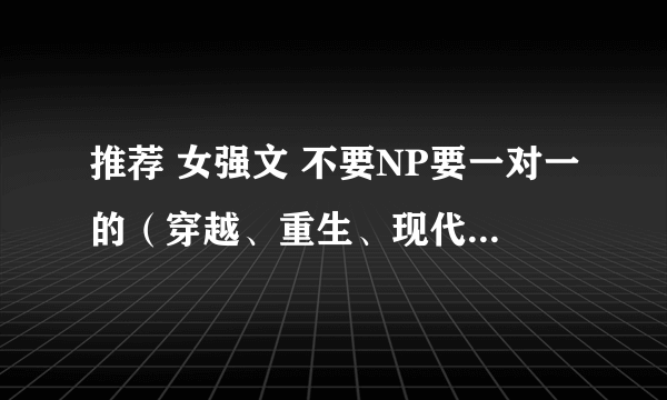 推荐 女强文 不要NP要一对一的（穿越、重生、现代。。。）都OK 越多越好