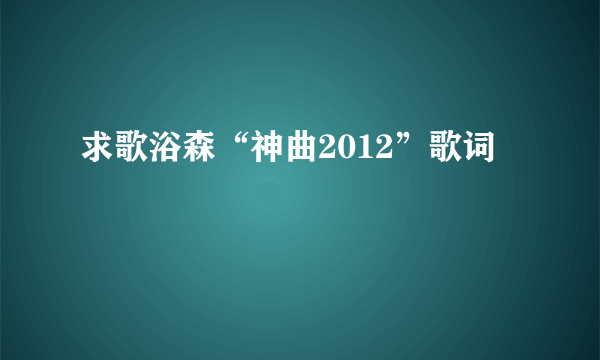 求歌浴森“神曲2012”歌词