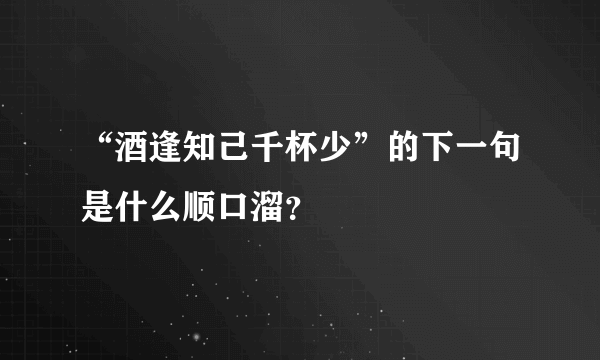 “酒逢知己千杯少”的下一句是什么顺口溜？