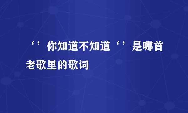 ‘’你知道不知道‘’是哪首老歌里的歌词