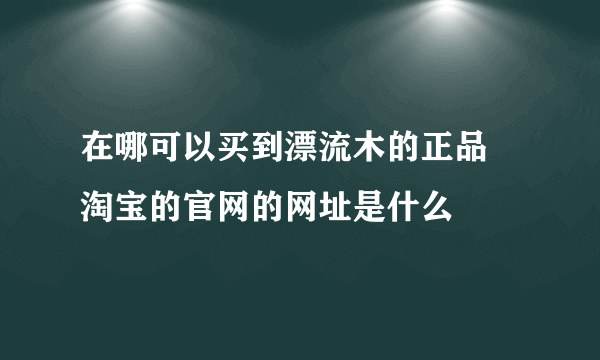 在哪可以买到漂流木的正品 淘宝的官网的网址是什么