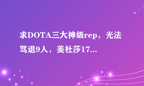 求DOTA三大神级rep，光法骂退9人，美杜莎1700正补，狗头1控8的rep还有什么SF三炮石头人之类的