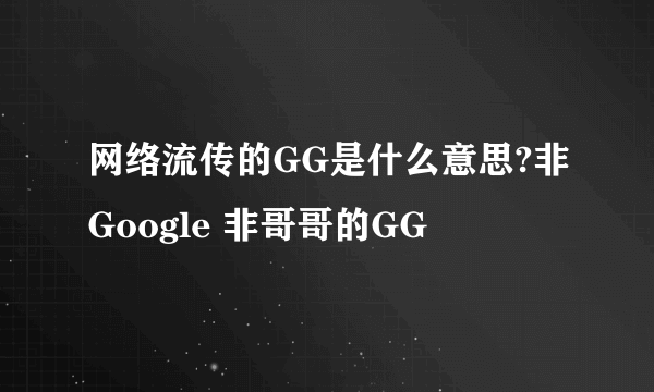 网络流传的GG是什么意思?非Google 非哥哥的GG