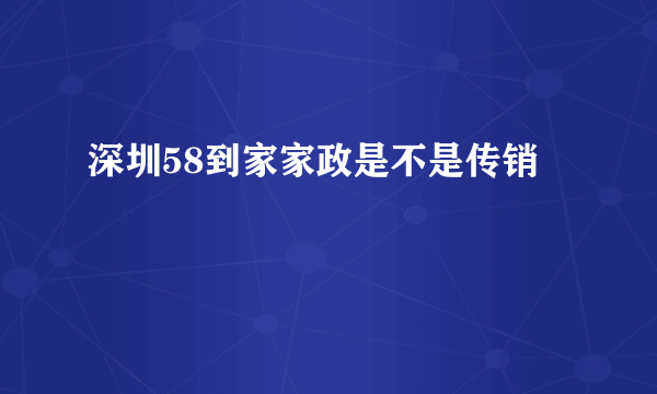 深圳58到家家政是不是传销