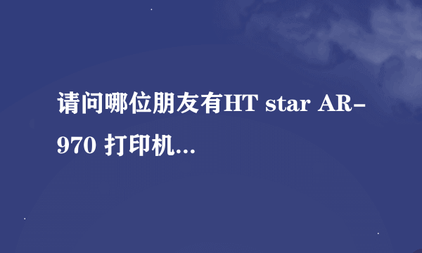 请问哪位朋友有HT star AR-970 打印机驱动程序？ 已转为USB接口了，求解决