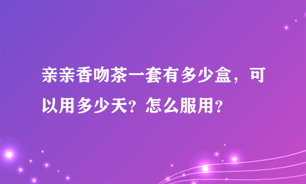 亲亲香吻茶一套有多少盒，可以用多少天？怎么服用？