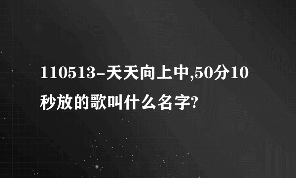 110513-天天向上中,50分10秒放的歌叫什么名字?