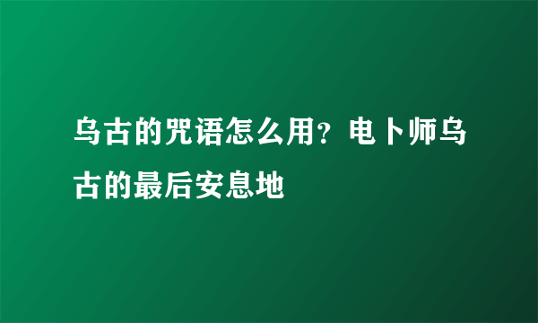 乌古的咒语怎么用？电卜师乌古的最后安息地