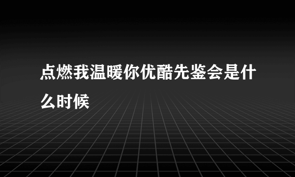 点燃我温暖你优酷先鉴会是什么时候