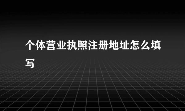 个体营业执照注册地址怎么填写