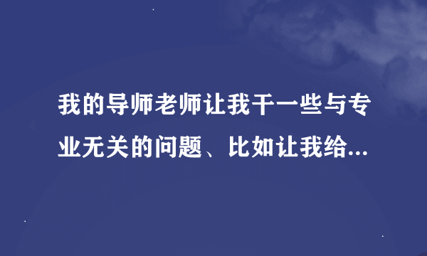 我的导师老师让我干一些与专业无关的问题、比如让我给他家小孩写作业，写英语作文、一些就是二十篇，