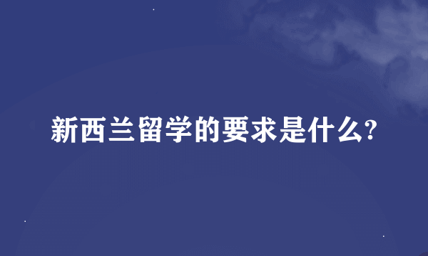 新西兰留学的要求是什么?