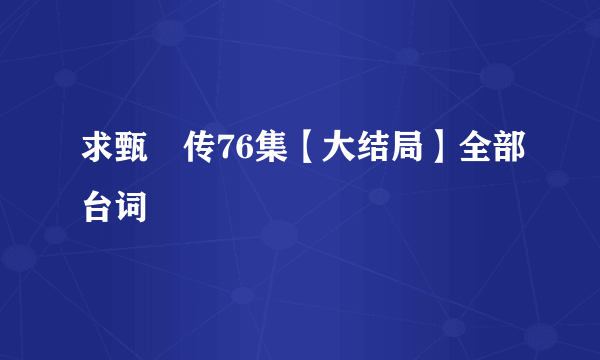 求甄嬛传76集【大结局】全部台词