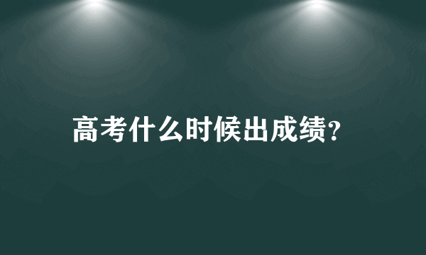 高考什么时候出成绩？