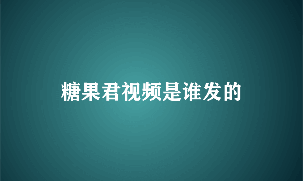 糖果君视频是谁发的