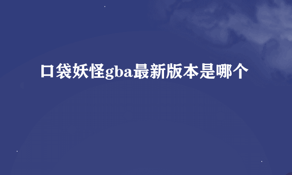 口袋妖怪gba最新版本是哪个