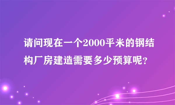 请问现在一个2000平米的钢结构厂房建造需要多少预算呢？