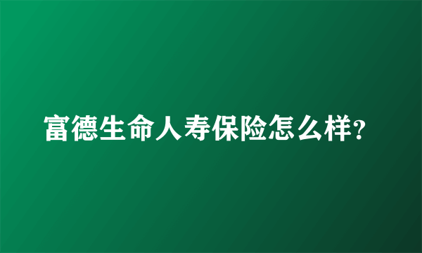 富德生命人寿保险怎么样？