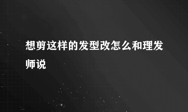 想剪这样的发型改怎么和理发师说