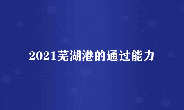 2021芜湖港的通过能力