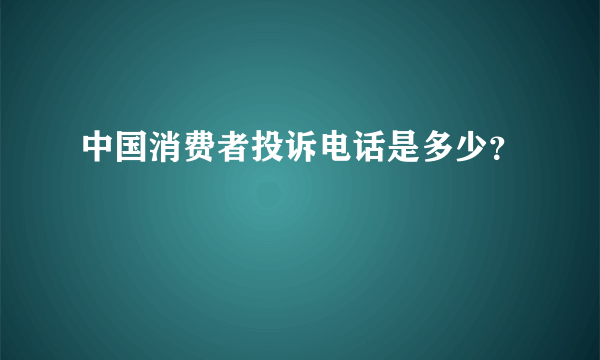 中国消费者投诉电话是多少？