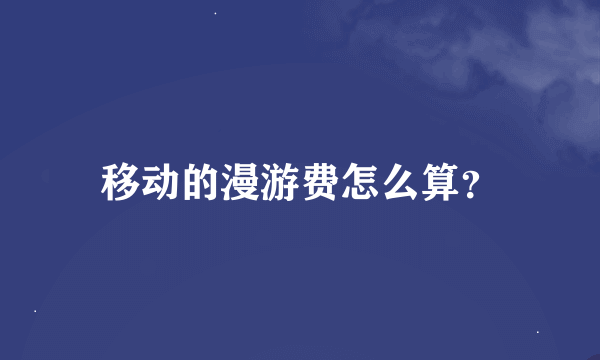 移动的漫游费怎么算？