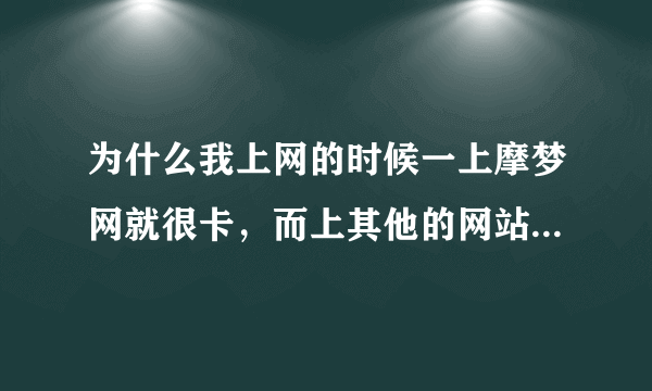 为什么我上网的时候一上摩梦网就很卡，而上其他的网站却一点都不卡，这是为什么，哪位高手指点一下？？？