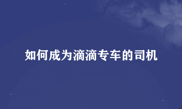 如何成为滴滴专车的司机