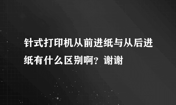 针式打印机从前进纸与从后进纸有什么区别啊？谢谢