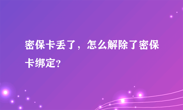 密保卡丢了，怎么解除了密保卡绑定？