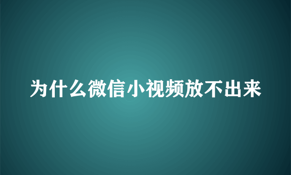 为什么微信小视频放不出来