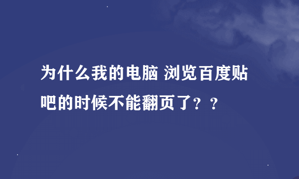 为什么我的电脑 浏览百度贴吧的时候不能翻页了？？