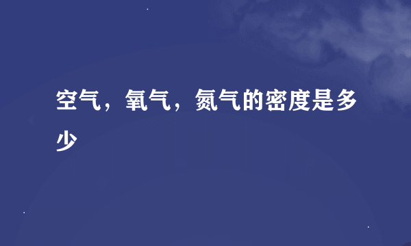 空气，氧气，氮气的密度是多少