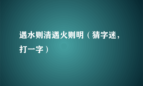 遇水则清遇火则明（猜字迷，打一字）