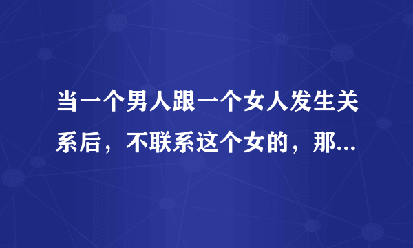 当一个男人跟一个女人发生关系后，不联系这个女的，那么这个女的应该怎么办