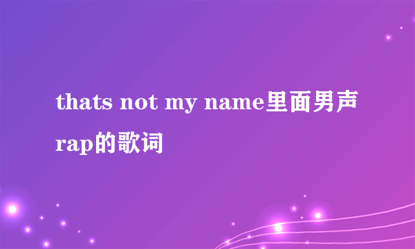 thats not my name里面男声rap的歌词