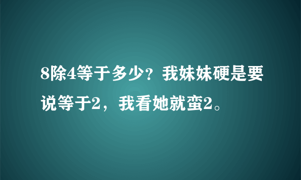 8除4等于多少？我妹妹硬是要说等于2，我看她就蛮2。