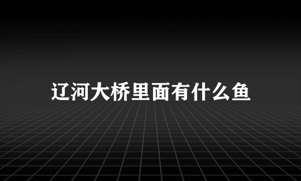 辽河大桥里面有什么鱼