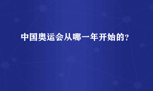 中国奥运会从哪一年开始的？