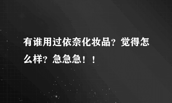 有谁用过依奈化妆品？觉得怎么样？急急急！！