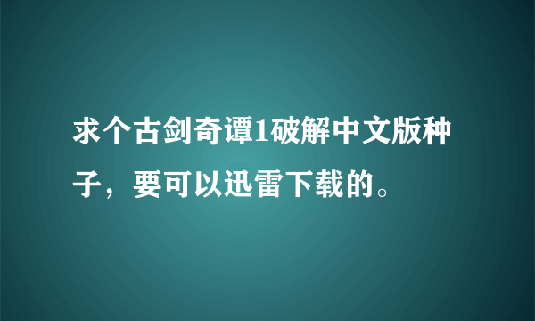 求个古剑奇谭1破解中文版种子，要可以迅雷下载的。