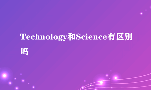 Technology和Science有区别吗