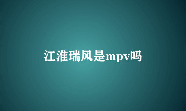 江淮瑞风是mpv吗