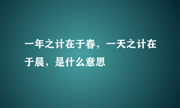 一年之计在于春，一天之计在于晨，是什么意思